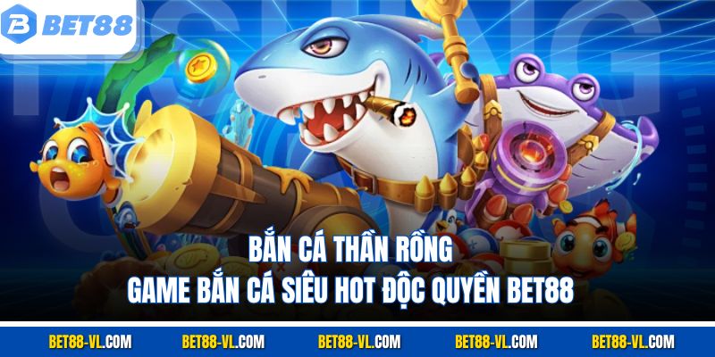 Bắn Cá Thần Rồng – Game Bắn Cá Siêu Hot, Độc Quyền Tại Bet88